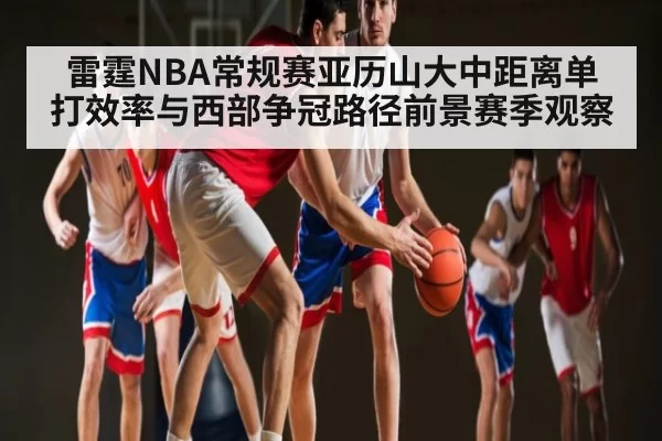 雷霆NBA常规赛亚历山大中距离单打效率与西部争冠路径前景赛季观察